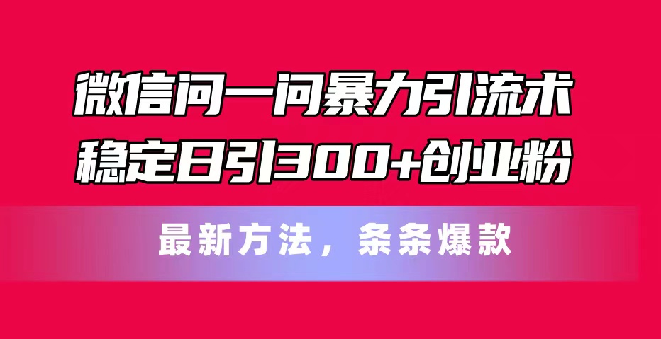 （11486期）微信问一问暴力引流术，稳定日引300+创业粉，最新方法，条条爆款-网赚联盟