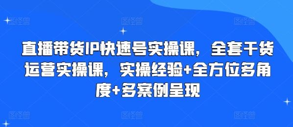 直播带货IP快速号实操课，全套干货运营实操课，实操经验+全方位多角度+多案例呈现-网赚联盟