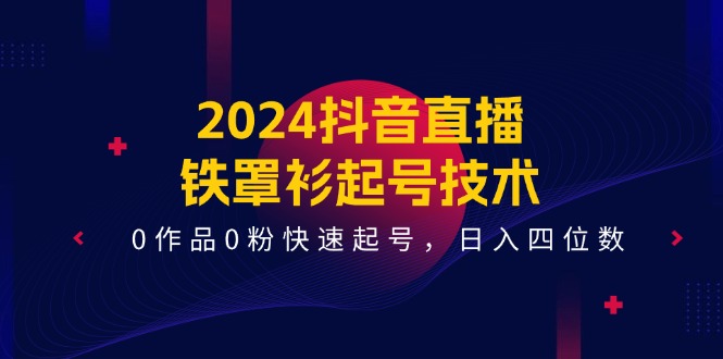 （11496期）2024抖音直播-铁罩衫起号技术，0作品0粉快速起号，日入四位数（14节课）-网赚联盟