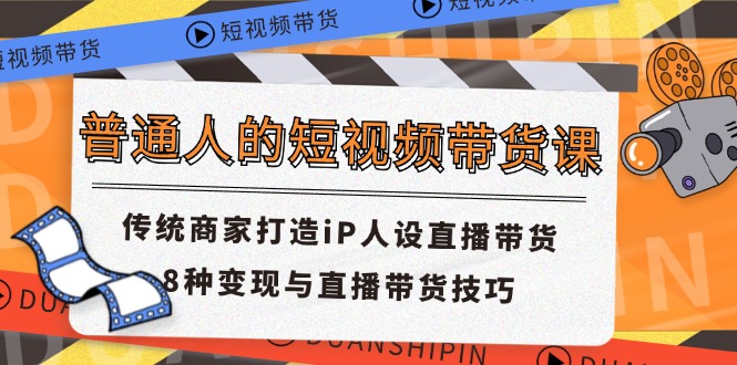 （11498期）普通人的短视频带货课 传统商家打造iP人设直播带货 8种变现与直播带货技巧-网赚联盟
