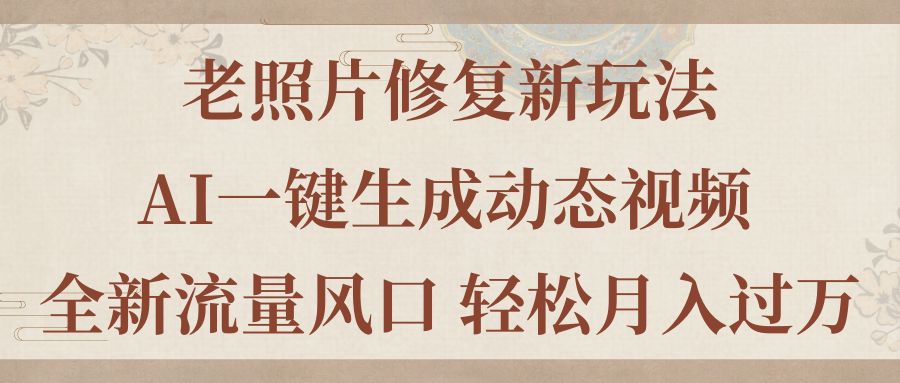（11503期）老照片修复新玩法，老照片AI一键生成动态视频 全新流量风口 轻松月入过万-网赚联盟