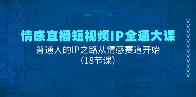 情感直播短视频IP全通大课，普通人的IP之路从情感赛道开始（18节课）-网赚联盟