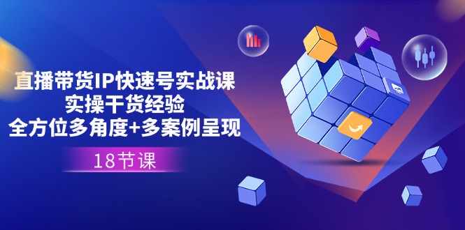 直播带货IP快速号实战课，实操干货经验+全方位多角度+多案例呈现(18节)-网赚联盟