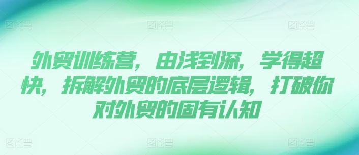 外贸训练营，由浅到深，学得超快，拆解外贸的底层逻辑，打破你对外贸的固有认知-网赚联盟