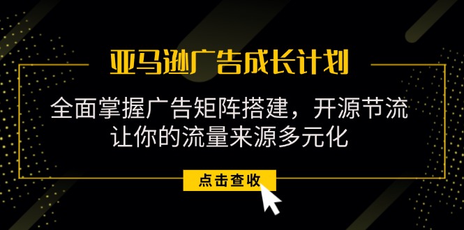 （11619期）亚马逊-广告成长计划，掌握广告矩阵搭建/开源节流/流量来源多元化-网赚联盟