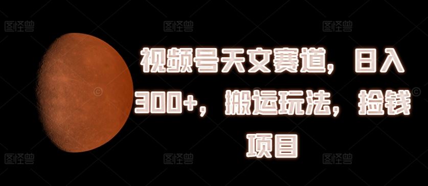视频号天文赛道，日入300+，搬运玩法，捡钱项目【揭秘】-网赚联盟