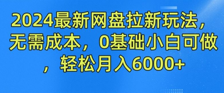 2024最新网盘拉新玩法，无需成本，0基础小白可做，轻松月入6000+【揭秘】-网赚联盟