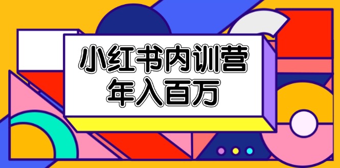 小红书内训营，底层逻辑/定位赛道/账号包装/内容策划/爆款创作/年入百万-网赚联盟