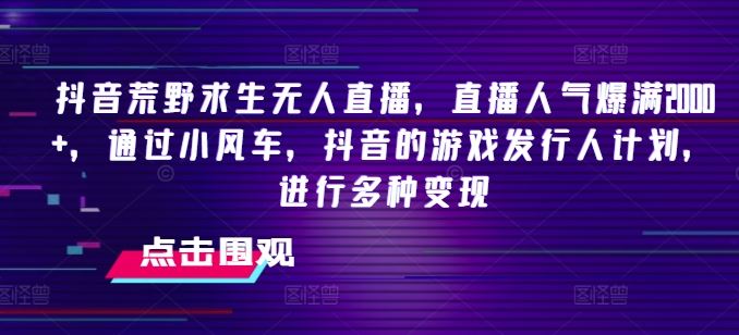 抖音荒野求生无人直播，直播人气爆满2000+，通过小风车，抖音的游戏发行人计划，进行多种变现【揭秘】-网赚联盟