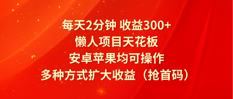 每天2分钟收益300+，懒人项目天花板，安卓苹果均可操作，多种方式扩大收益（抢首码）-网赚联盟
