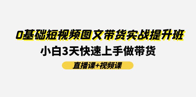 0基础短视频图文带货实战提升班，小白3天快速上手做带货(直播课+视频课)-网赚联盟