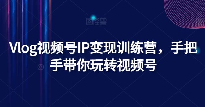 Vlog视频号IP变现训练营，手把手带你玩转视频号-网赚联盟