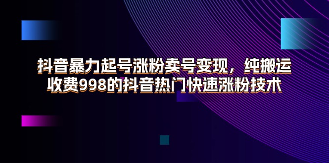 （11656期）抖音暴力起号涨粉卖号变现，纯搬运，收费998的抖音热门快速涨粉技术-网赚联盟