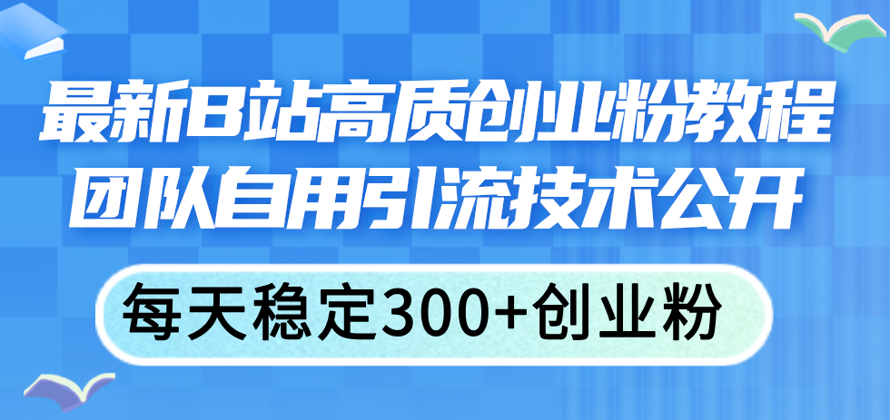 （11661期）最新B站高质创业粉教程，团队自用引流技术公开，每天稳定300+创业粉-网赚联盟