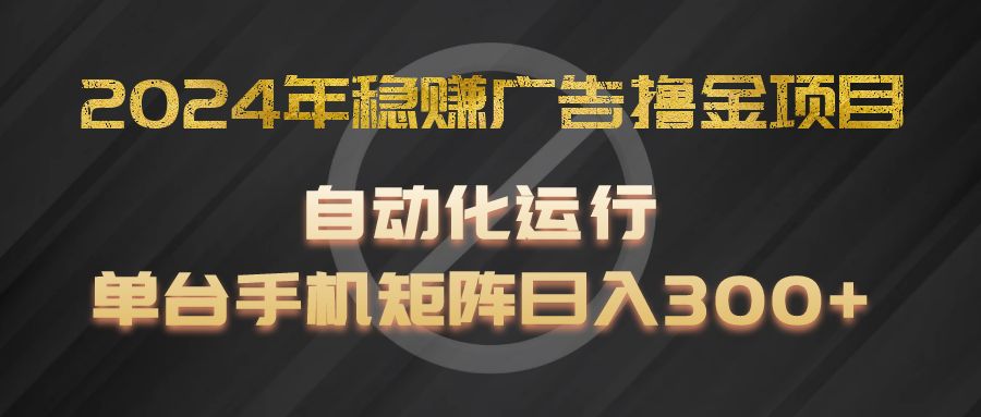 2024年稳赚广告撸金项目，全程自动化运行，单台手机就可以矩阵操作，日入300+-网赚联盟