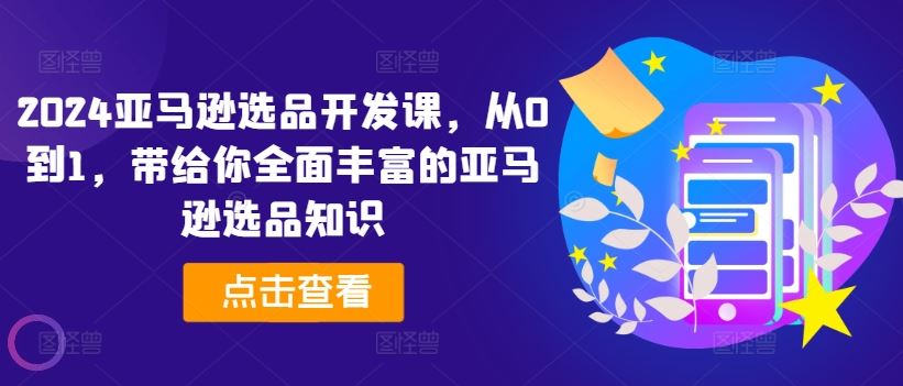 2024亚马逊选品开发课，从0到1，带给你全面丰富的亚马逊选品知识-网赚联盟