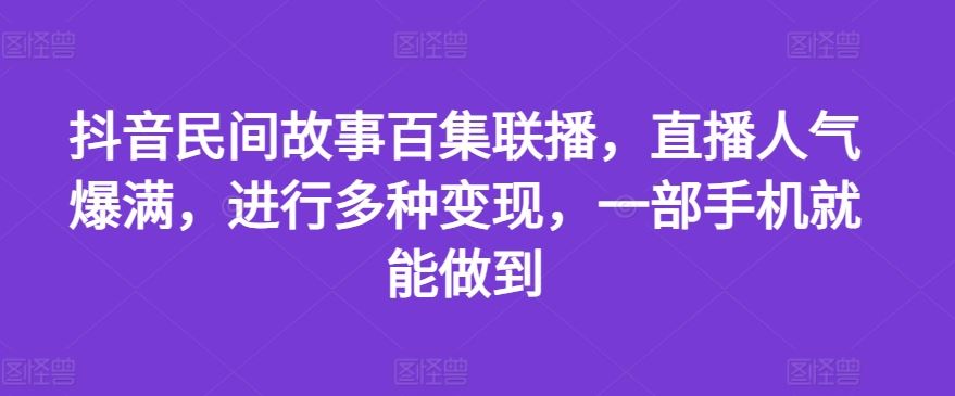 抖音民间故事百集联播，直播人气爆满，进行多种变现，一部手机就能做到【揭秘】-网赚联盟