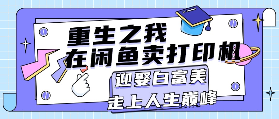 （11681期）重生之我在闲鱼卖打印机，月入过万，迎娶白富美，走上人生巅峰-网赚联盟