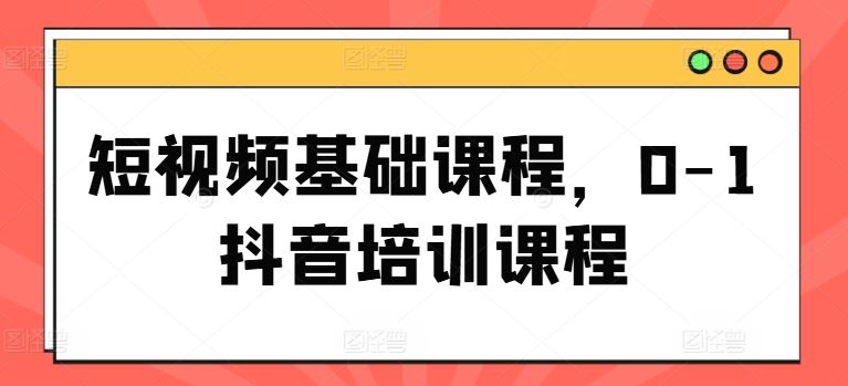 短视频基础课程，0-1抖音培训课程-网赚联盟
