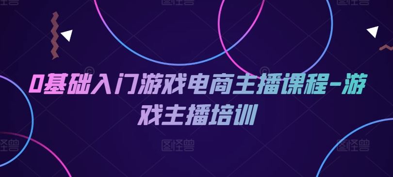 0基础入门游戏电商主播课程-游戏主播培训-网赚联盟