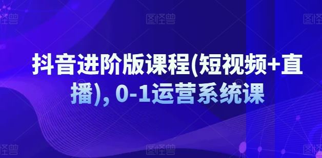 抖音进阶版课程(短视频+直播), 0-1运营系统课-网赚联盟