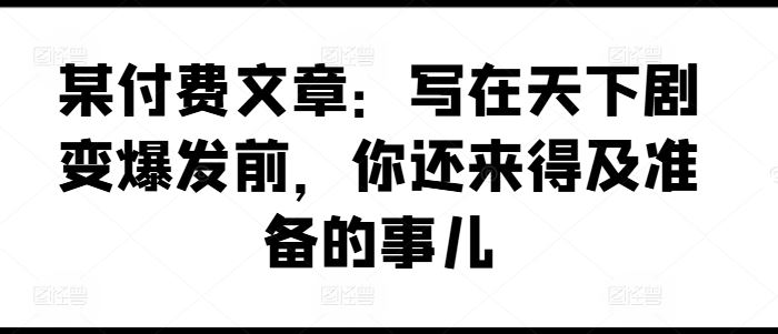 某付费文章：写在天下剧变爆发前，你还来得及准备的事儿-网赚联盟