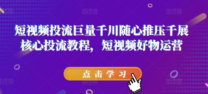 短视频投流巨量千川随心推压千展核心投流教程，短视频好物运营-网赚联盟