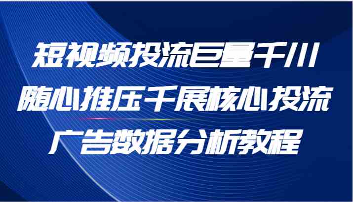 短视频投流巨量千川随心推压千展核心投流广告数据分析教程（65节）-网赚联盟