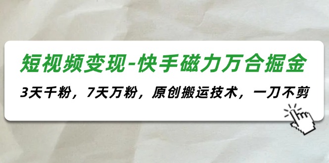 （11691期）短视频变现-快手磁力万合掘金，3天千粉，7天万粉，原创搬运技术，一刀不剪-网赚联盟