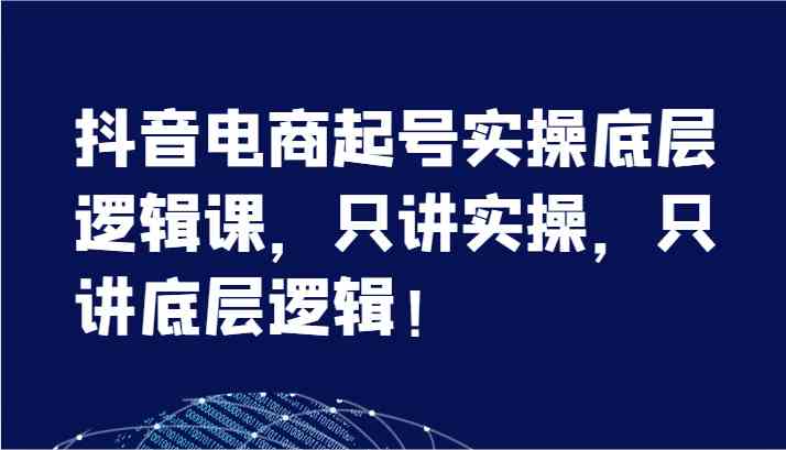 抖音电商起号实操底层逻辑课，只讲实操，只讲底层逻辑！（7节）-网赚联盟