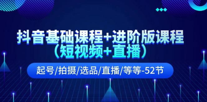 抖音基础课程+进阶版课程（短视频+直播）起号/拍摄/选品/直播/等等（52节）-网赚联盟