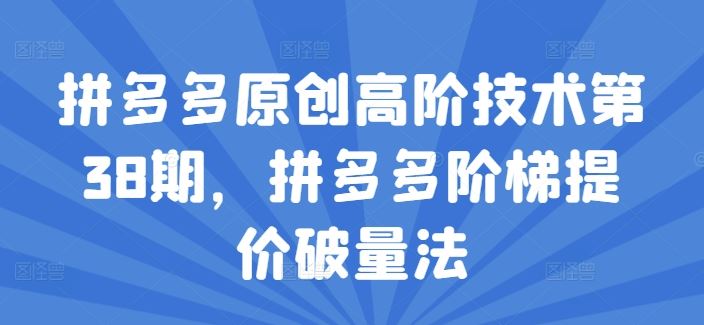 拼多多原创高阶技术第38期，拼多多阶梯提价破量法-网赚联盟