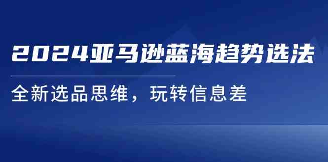 2024亚马逊蓝海趋势选法，全新选品思维，玩转信息差-网赚联盟