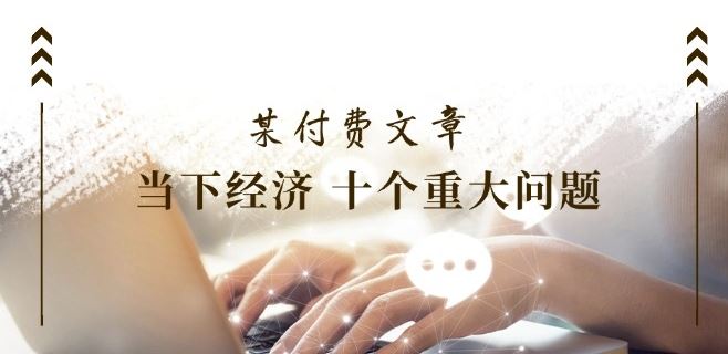 某付费文章《当下经济 十个重大问题》覆盖了大家关心的全部经济类话题-网赚联盟