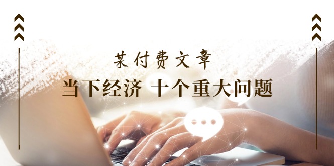 （11707期）某付费文章《当下经济 十个重大问题》覆盖了大家关心的全部经济类话题-网赚联盟