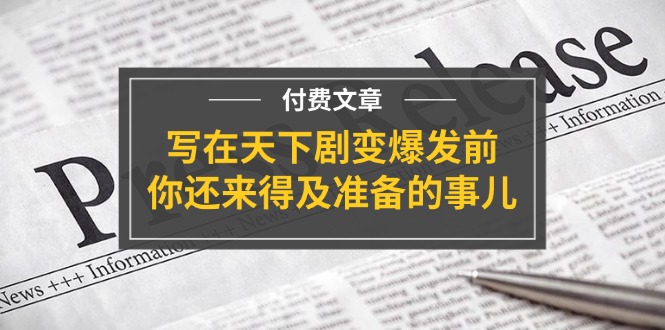 （11702期）某付费文章《写在天下剧变爆发前，你还来得及准备的事儿》-网赚联盟