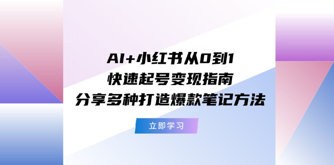 AI+小红书从0到1快速起号变现指南：分享多种打造爆款笔记方法-网赚联盟