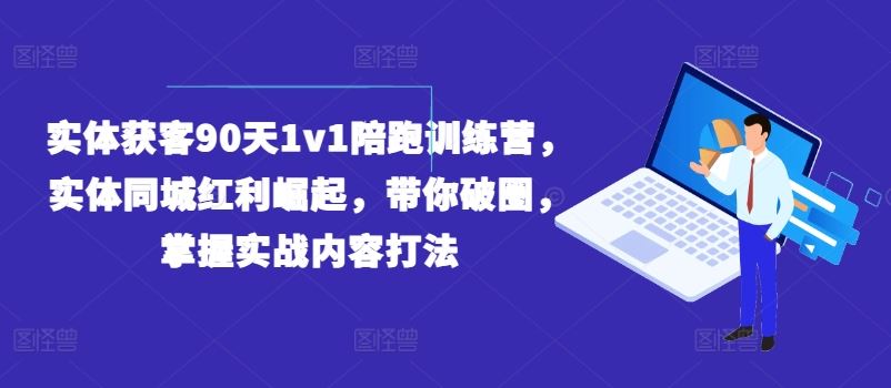 实体获客90天1v1陪跑训练营，实体同城红利崛起，带你破圈，掌握实战内容打法-网赚联盟