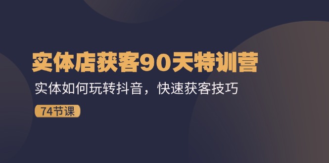 （11719期）实体店获客90天特训营：实体如何玩转抖音，快速获客技巧（74节）-网赚联盟
