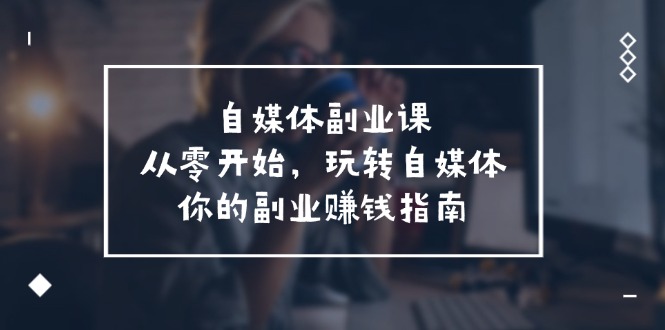 （11725期）自媒体-副业课，从0开始，玩转自媒体——你的副业赚钱指南（58节课）-网赚联盟