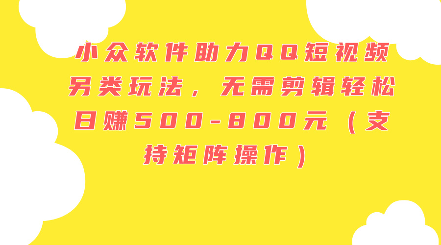 （11736期）小众软件助力QQ短视频另类玩法，无需剪辑轻松日赚500-800元（支持矩阵…-网赚联盟