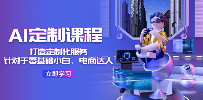 AI定制课程，打造定制化服务（针对于零基础小白、电商达人）36节课-网赚联盟