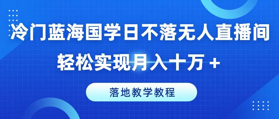 冷门蓝海国学日不落无人直播间，轻松实现月入十万+，落地教学教程【揭秘】-网赚联盟