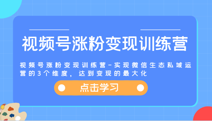 视频号涨粉变现训练营-实现微信生态私域运营的3个维度，达到变现的最大化-网赚联盟