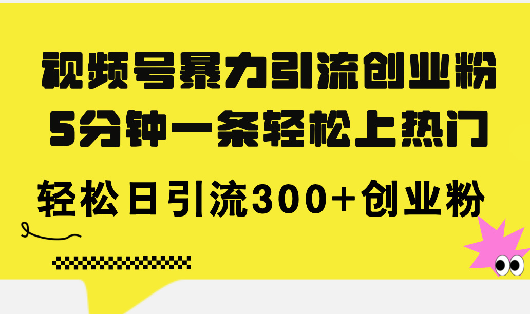 （11754期）视频号暴力引流创业粉，5分钟一条轻松上热门，轻松日引流300+创业粉-网赚联盟
