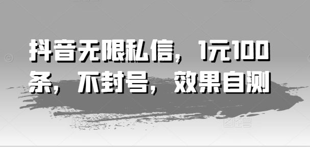 抖音无限私信，1元100条，不封号，效果自测-网赚联盟