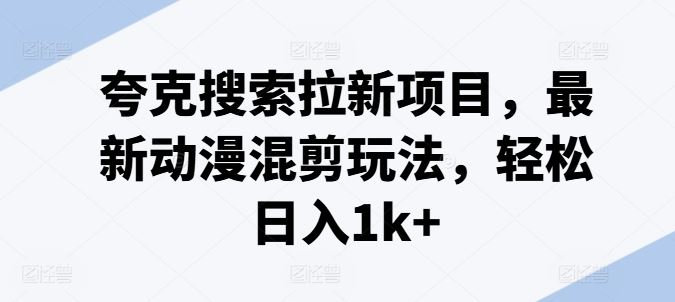 夸克搜索拉新项目，最新动漫混剪玩法，轻松日入1k+-网赚联盟