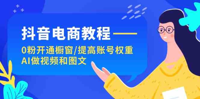 抖音电商教程：0粉开通橱窗/提高账号权重/AI做视频和图文-网赚联盟