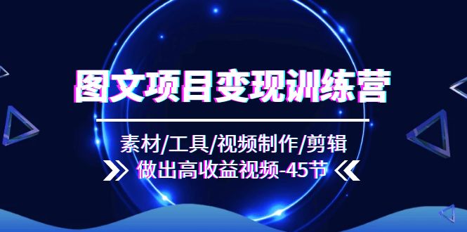 图文项目变现训练营：素材/工具/视频制作/剪辑/做出高收益视频（45节）-网赚联盟