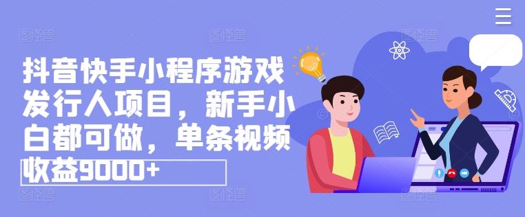 抖音快手小程序游戏发行人项目，新手小白都可做，单条视频收益9000+-网赚联盟